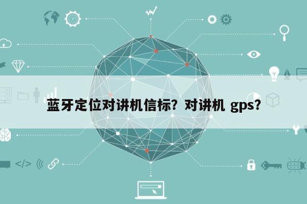 蓝牙定位对讲机信标？对讲机 gps？-第1张图片