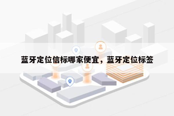 蓝牙定位信标哪家便宜，蓝牙定位标签-第1张图片