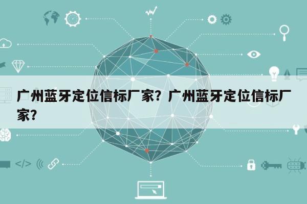 广州蓝牙定位信标厂家？广州蓝牙定位信标厂家？-第1张图片