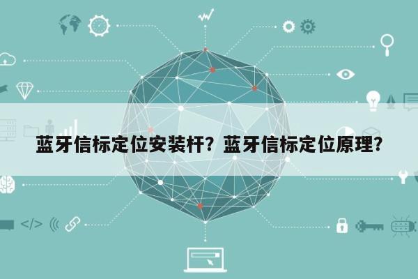 蓝牙信标定位安装杆？蓝牙信标定位原理？-第1张图片