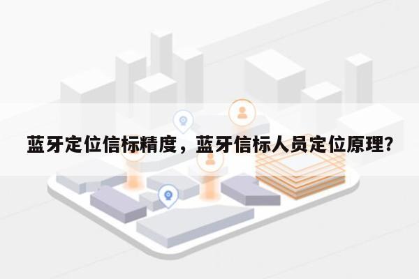 蓝牙定位信标精度，蓝牙信标人员定位原理？-第1张图片