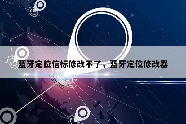 蓝牙定位信标修改不了，蓝牙定位修改器-第1张图片