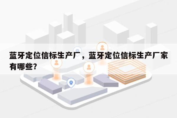 蓝牙定位信标生产厂，蓝牙定位信标生产厂家有哪些？-第1张图片