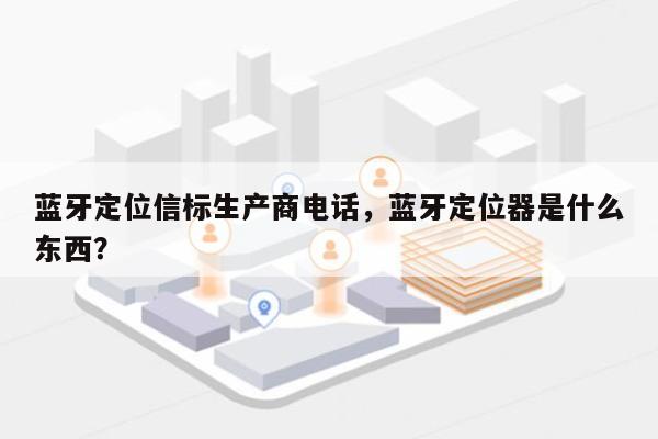 蓝牙定位信标生产商电话，蓝牙定位器是什么东西？-第1张图片