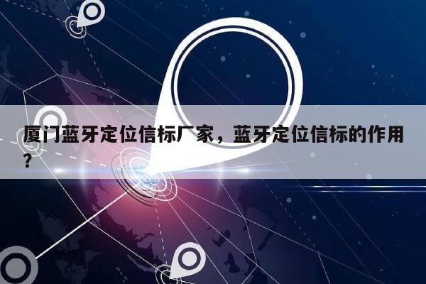 厦门蓝牙定位信标厂家，蓝牙定位信标的作用？-第1张图片