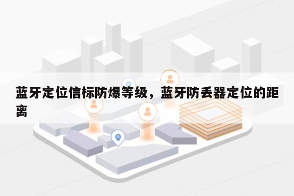 蓝牙定位信标防爆等级，蓝牙防丢器定位的距离-第1张图片