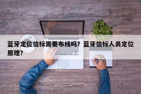 蓝牙定位信标需要布线吗？蓝牙信标人员定位原理？-第1张图片