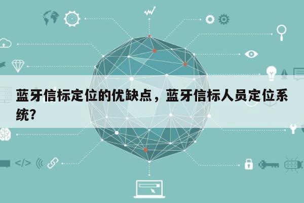 蓝牙信标定位的优缺点，蓝牙信标人员定位系统？-第1张图片