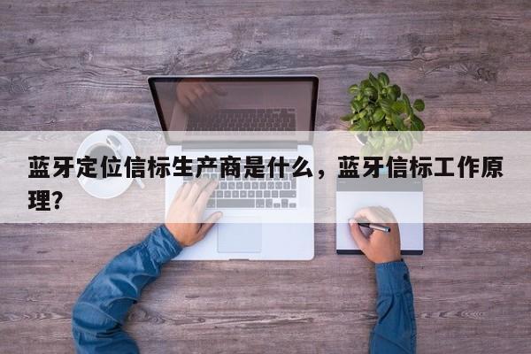 蓝牙定位信标生产商是什么，蓝牙信标工作原理？-第1张图片