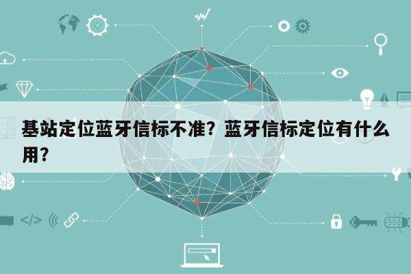 基站定位蓝牙信标不准？蓝牙信标定位有什么用？-第1张图片