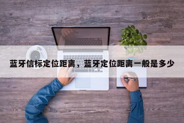 蓝牙信标定位距离，蓝牙定位距离一般是多少-第1张图片