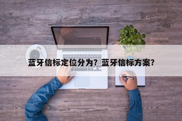 蓝牙信标定位分为？蓝牙信标方案？-第1张图片