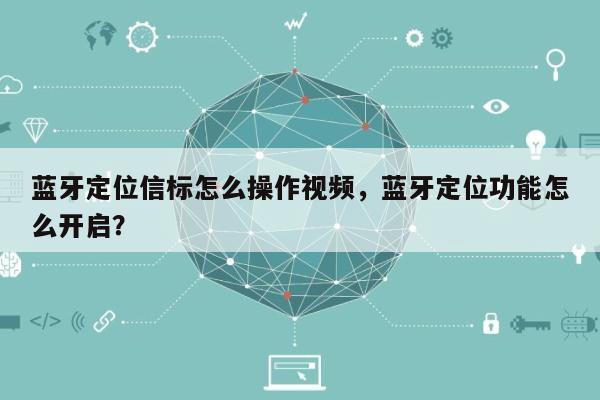 蓝牙定位信标怎么操作视频，蓝牙定位功能怎么开启？-第1张图片