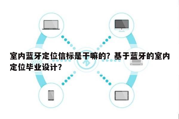 室内蓝牙定位信标是干嘛的？基于蓝牙的室内定位毕业设计？-第1张图片