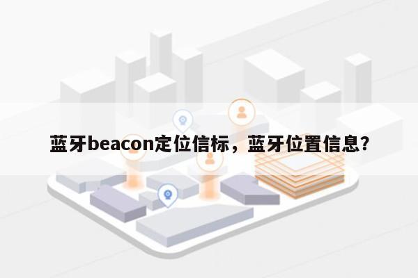 蓝牙beacon定位信标，蓝牙位置信息？-第1张图片