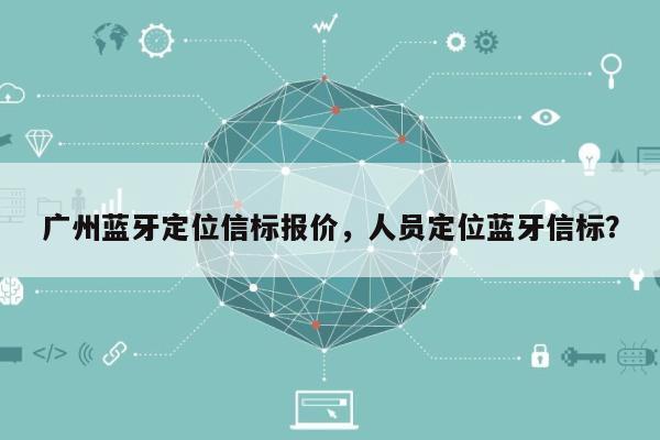 广州蓝牙定位信标报价，人员定位蓝牙信标？-第1张图片