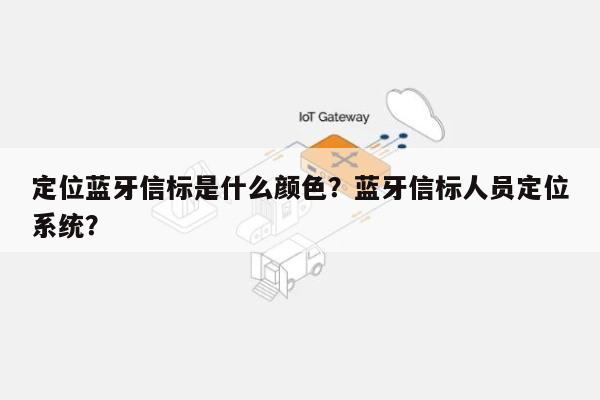 定位蓝牙信标是什么颜色？蓝牙信标人员定位系统？-第1张图片