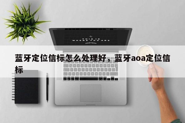 蓝牙定位信标怎么处理好，蓝牙aoa定位信标-第1张图片