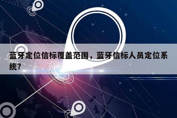 蓝牙定位信标覆盖范围，蓝牙信标人员定位系统？-第1张图片