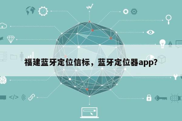 福建蓝牙定位信标，蓝牙定位器app？-第1张图片