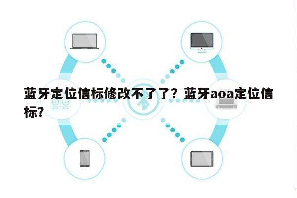 蓝牙定位信标修改不了了？蓝牙aoa定位信标？-第1张图片