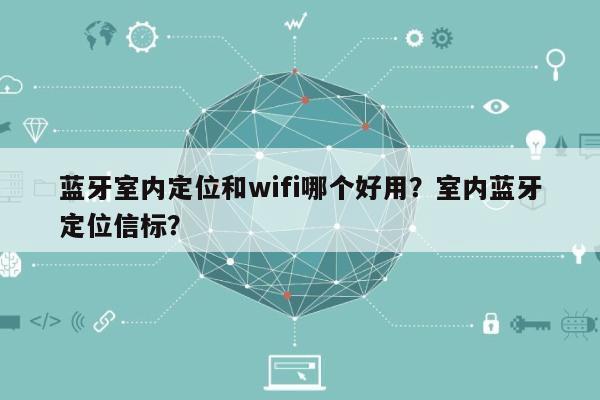 蓝牙室内定位和wifi哪个好用？室内蓝牙定位信标？-第1张图片