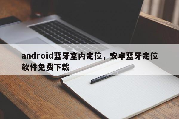 android蓝牙室内定位，安卓蓝牙定位软件免费下载-第1张图片