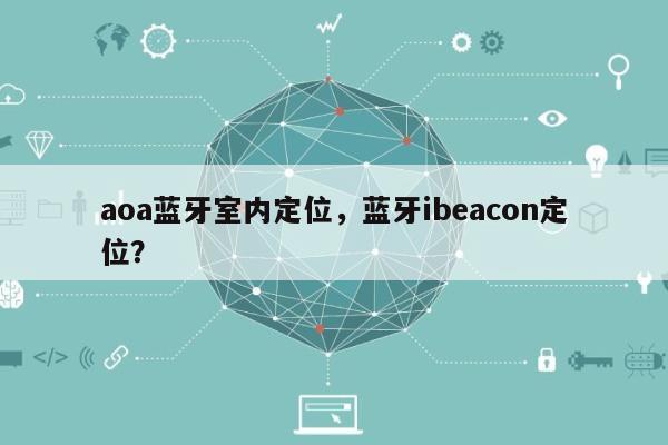 aoa蓝牙室内定位，蓝牙ibeacon定位？-第1张图片