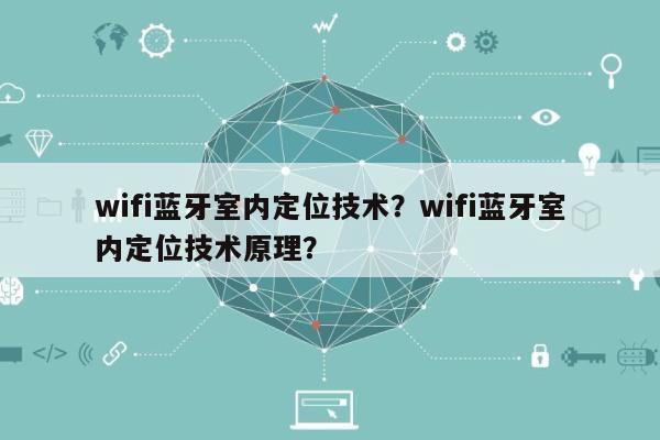 wifi蓝牙室内定位技术？wifi蓝牙室内定位技术原理？-第1张图片