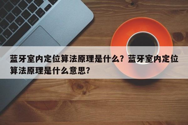 蓝牙室内定位算法原理是什么？蓝牙室内定位算法原理是什么意思？-第1张图片