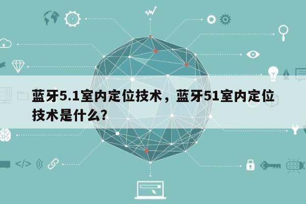 蓝牙5.1室内定位技术，蓝牙51室内定位技术是什么？-第1张图片