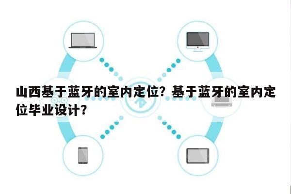 山西基于蓝牙的室内定位？基于蓝牙的室内定位毕业设计？-第1张图片