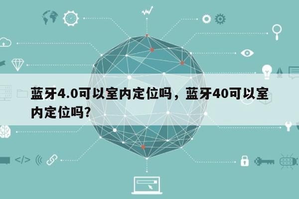 蓝牙4.0可以室内定位吗，蓝牙40可以室内定位吗？-第1张图片