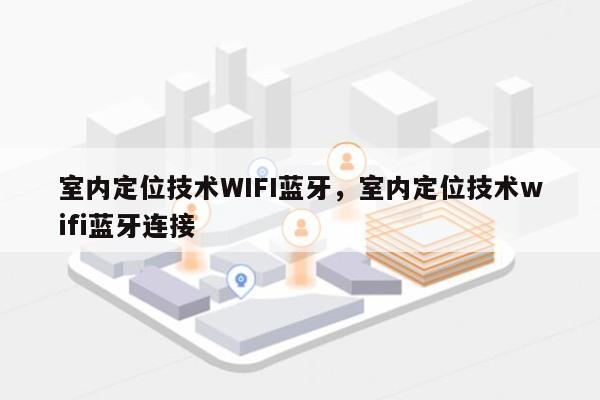 室内定位技术WIFI蓝牙，室内定位技术wifi蓝牙连接-第1张图片