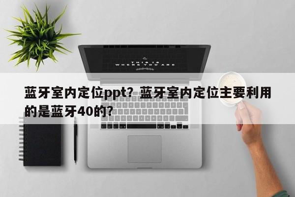 蓝牙室内定位ppt？蓝牙室内定位主要利用的是蓝牙40的？-第1张图片