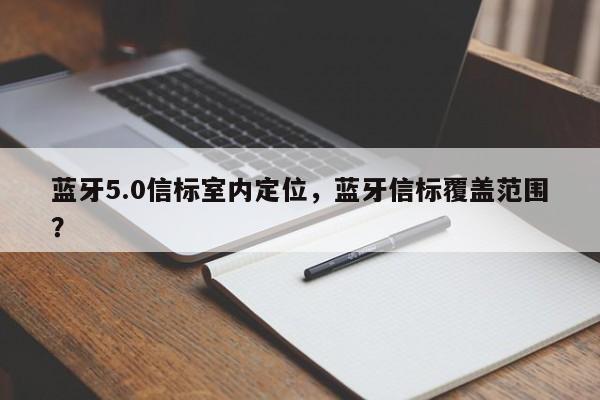 蓝牙5.0信标室内定位，蓝牙信标覆盖范围？-第1张图片