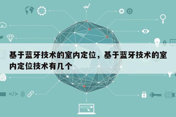 基于蓝牙技术的室内定位，基于蓝牙技术的室内定位技术有几个-第1张图片