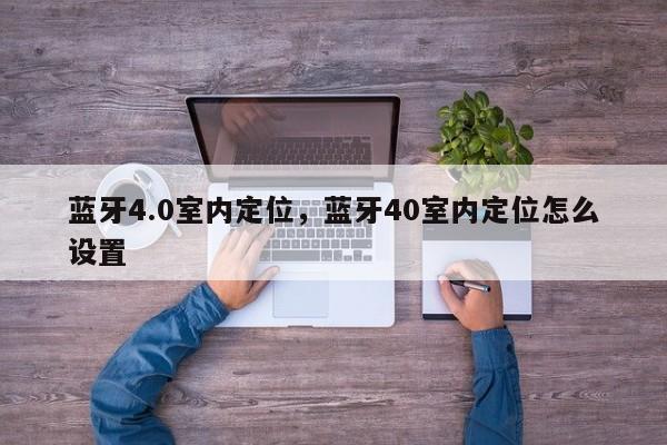 蓝牙4.0室内定位，蓝牙40室内定位怎么设置-第1张图片