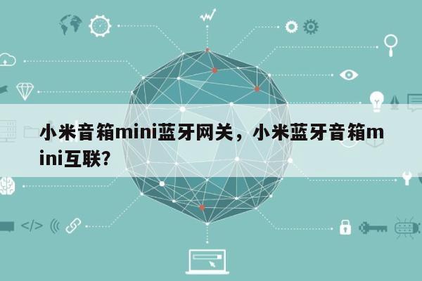 小米音箱mini蓝牙网关，小米蓝牙音箱mini互联？-第1张图片