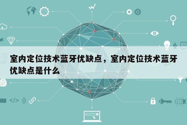 室内定位技术蓝牙优缺点，室内定位技术蓝牙优缺点是什么-第1张图片