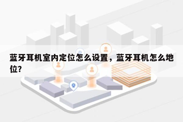 蓝牙耳机室内定位怎么设置，蓝牙耳机怎么地位？-第1张图片