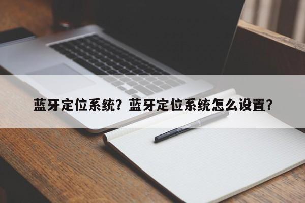 蓝牙定位系统？蓝牙定位系统怎么设置？-第1张图片