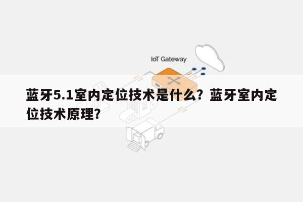 蓝牙5.1室内定位技术是什么？蓝牙室内定位技术原理？-第1张图片