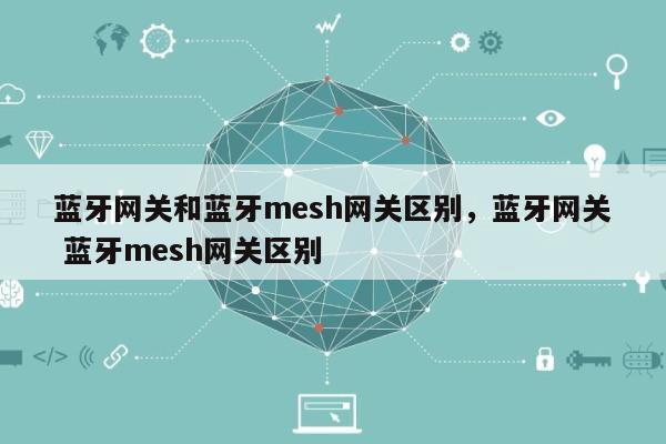 蓝牙网关和蓝牙mesh网关区别，蓝牙网关 蓝牙mesh网关区别-第1张图片