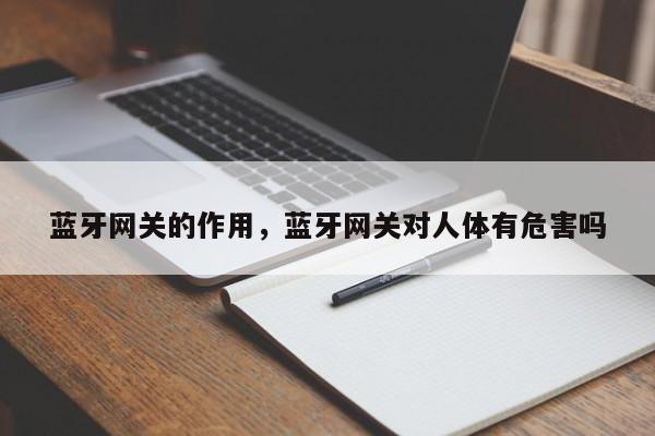 蓝牙网关的作用，蓝牙网关对人体有危害吗-第1张图片