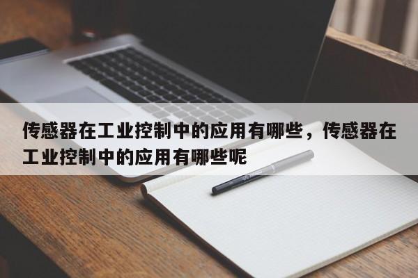 传感器在工业控制中的应用有哪些，传感器在工业控制中的应用有哪些呢-第1张图片