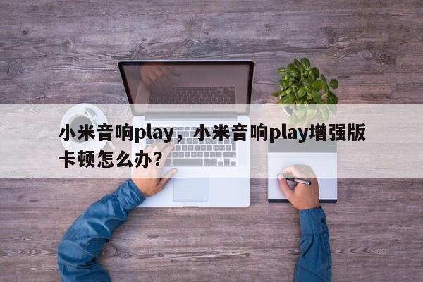 小米音响play，小米音响play增强版卡顿怎么办？-第1张图片