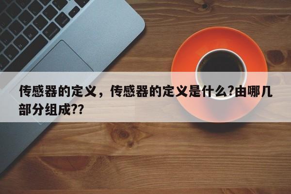 传感器的定义，传感器的定义是什么?由哪几部分组成?？-第1张图片