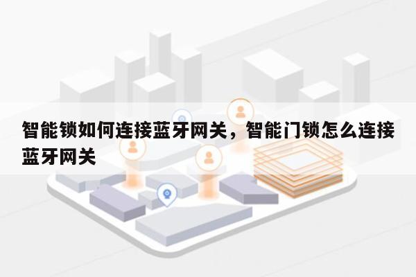 智能锁如何连接蓝牙网关，智能门锁怎么连接蓝牙网关-第1张图片