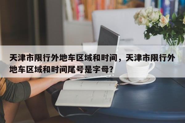 天津市限行外地车区域和时间，天津市限行外地车区域和时间尾号是字母？-第1张图片